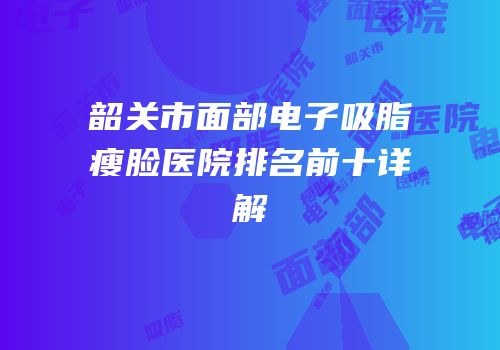 韶关市面部电子吸脂瘦脸医院排名前十详解