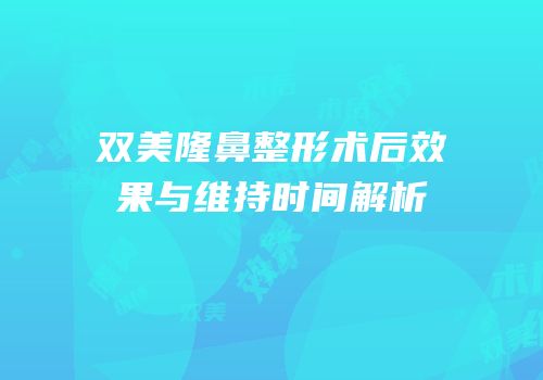 双美隆鼻整形术后效果与维持时间解析