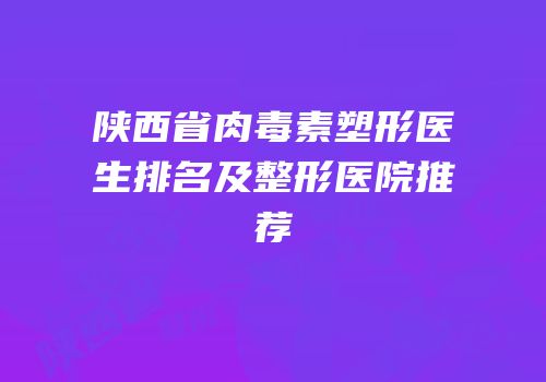 陕西省肉毒素塑形医生排名及整形医院推荐