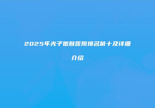2025年光子嫩肤医院排名前十及详细介绍