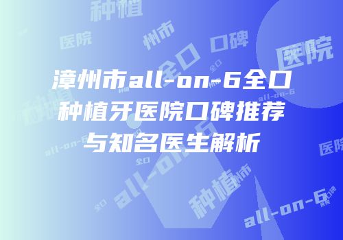 漳州市all-on-6全口种植牙医院口碑推荐与知名医生解析