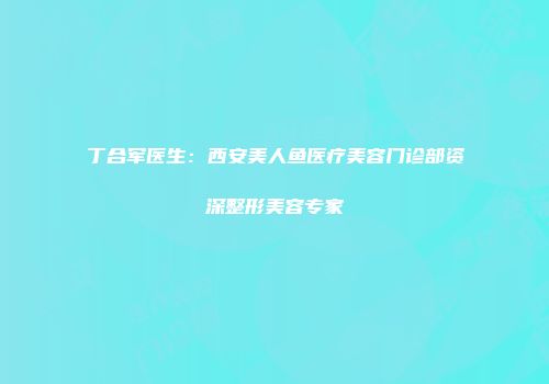 丁合军医生：西安美人鱼医疗美容门诊部资深整形美容专家
