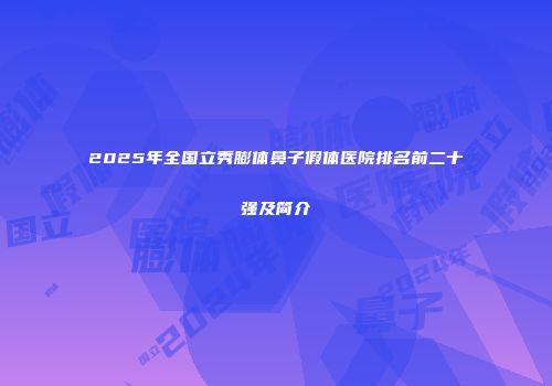 2025年全国立秀膨体鼻子假体医院排名前二十强及简介
