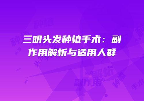 三明头发种植手术：副作用解析与适用人群