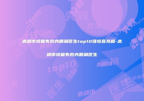 赤峰市修复失败内眼角医生top10强惊喜亮相-赤峰市修复失败内眼角医生