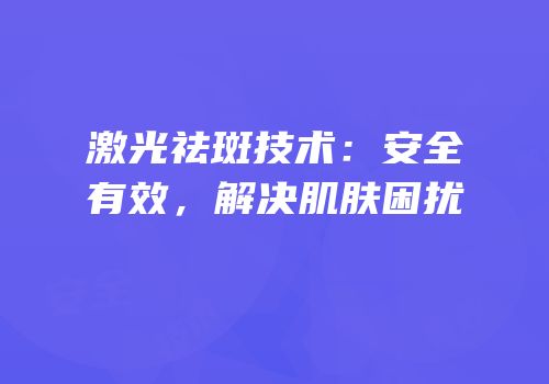激光祛斑技术：安全有效，解决肌肤困扰