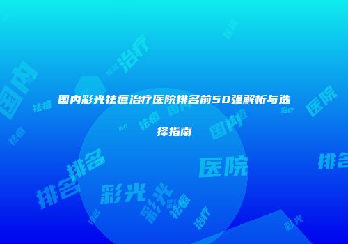 国内彩光祛痘治疗医院排名前50强解析与选择指南