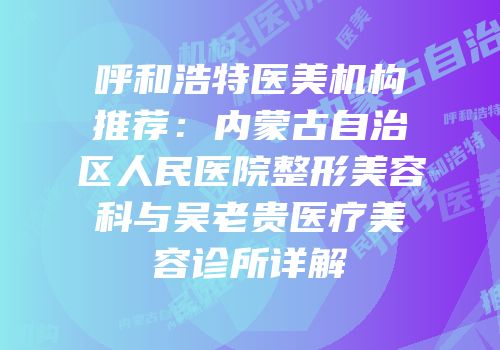呼和浩特医美机构推荐：内蒙古自治区人民医院整形美容科与吴老贵医疗美容诊所详解