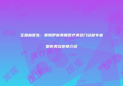 王昌林医生：贵阳伊斯美妮医疗美容门诊部专业整形美容医师介绍