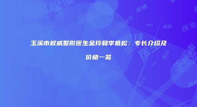玉溪市权威整形医生金玲和李慕松：专长介绍及价格一览