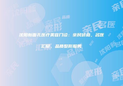 沈阳新面孔医疗美容门诊：亲民价格，名医汇聚，品质整形服务