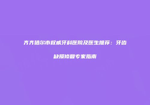 齐齐哈尔市权威牙科医院及医生推荐：牙齿缺损修复专家指南