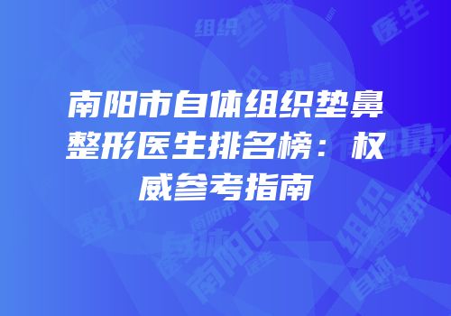 南阳市自体组织垫鼻整形医生排名榜：权威参考指南