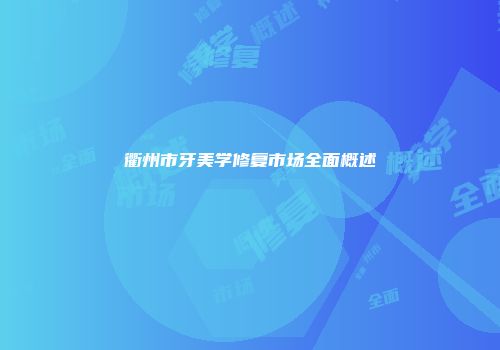 衢州市牙美学修复市场全面概述