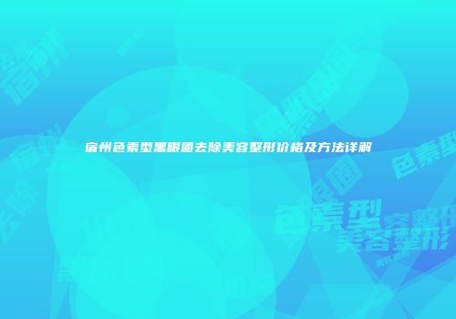 宿州色素型黑眼圈去除美容整形价格及方法详解