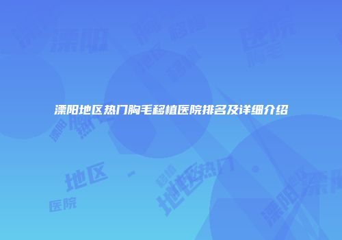 溧阳地区热门胸毛移植医院排名及详细介绍