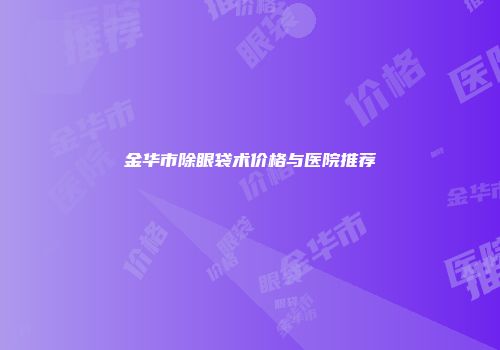 金华市除眼袋术价格与医院推荐