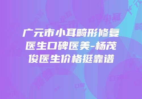 广元市小耳畸形修复医生口碑医美-杨茂俊医生价格挺靠谱