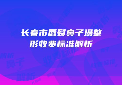 长春市唇裂鼻子塌整形收费标准解析