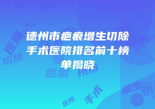 德州市疤痕增生切除手术医院排名前十榜单揭晓