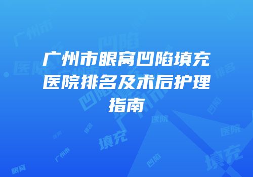 广州市眼窝凹陷填充医院排名及术后护理指南