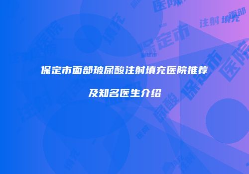 保定市面部玻尿酸注射填充医院推荐及知名医生介绍