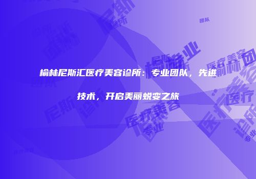 榆林尼斯汇医疗美容诊所：专业团队，先进技术，开启美丽蜕变之旅