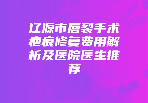 辽源市唇裂手术疤痕修复费用解析及医院医生推荐