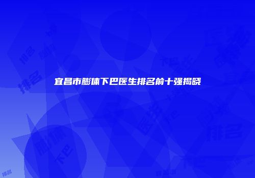 宜昌市膨体下巴医生排名前十强揭晓