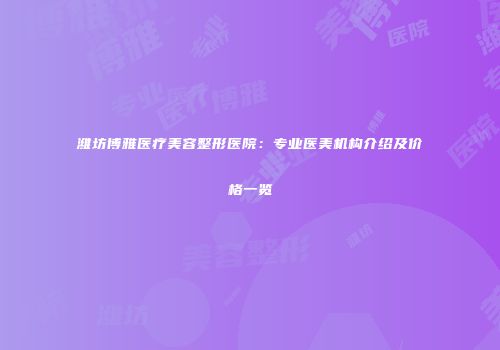 潍坊博雅医疗美容整形医院：专业医美机构介绍及价格一览