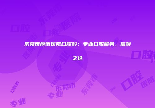 东莞市厚街医院口腔科：专业口腔服务，信赖之选