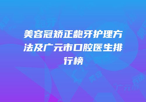 美容冠矫正龅牙护理方法及广元市口腔医生排行榜