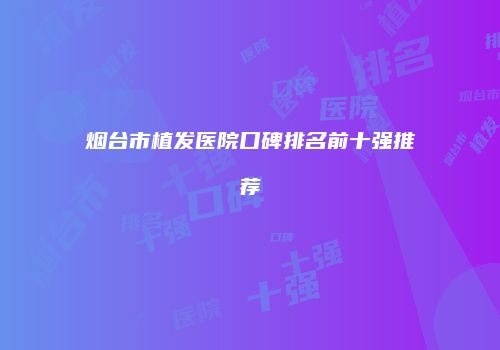 烟台市植发医院口碑排名前十强推荐