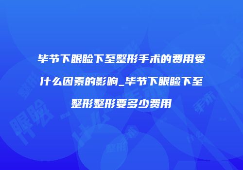 毕节下眼睑下至整形手术的费用受什么因素的影响_毕节下眼睑下至整形整形要多少费用