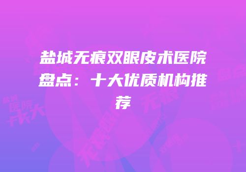 盐城无痕双眼皮术医院盘点：十大优质机构推荐
