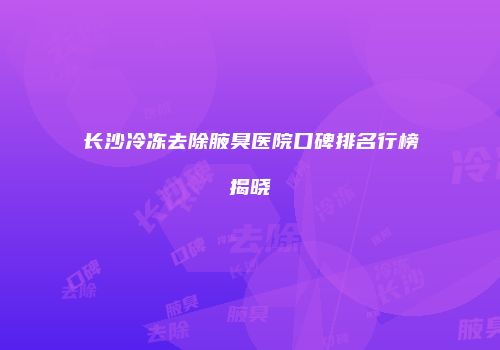 长沙冷冻去除腋臭医院口碑排名行榜揭晓