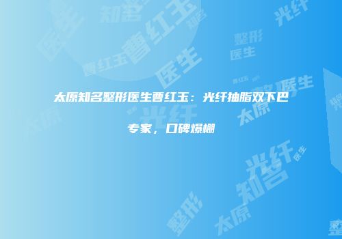 太原知名整形医生曹红玉：光纤抽脂双下巴专家，口碑爆棚