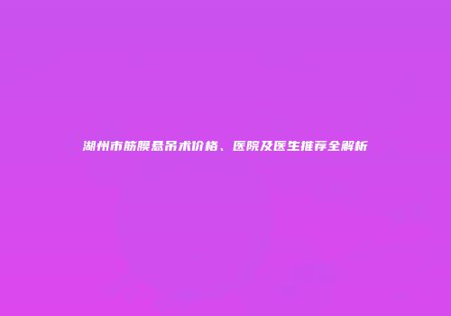 湖州市筋膜悬吊术价格、医院及医生推荐全解析