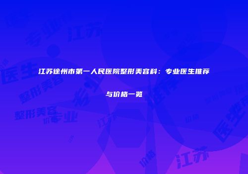 江苏徐州市第一人民医院整形美容科：专业医生推荐与价格一览