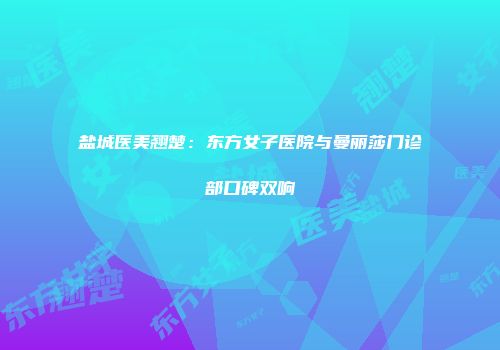 盐城医美翘楚：东方女子医院与曼丽莎门诊部口碑双响
