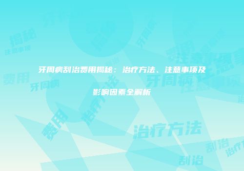 牙周病刮治费用揭秘：治疗方法、注意事项及影响因素全解析