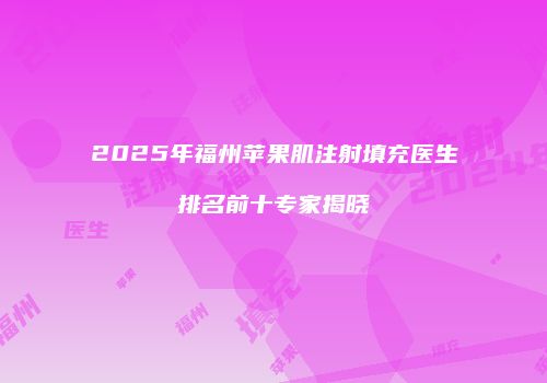 2025年福州苹果肌注射填充医生排名前十专家揭晓