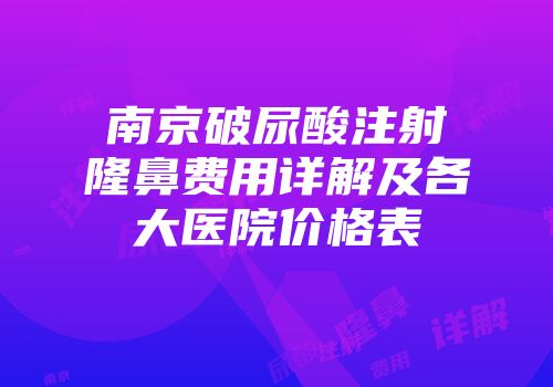 南京破尿酸注射隆鼻费用详解及各大医院价格表