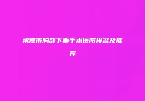 承德市胸部下垂手术医院排名及推荐