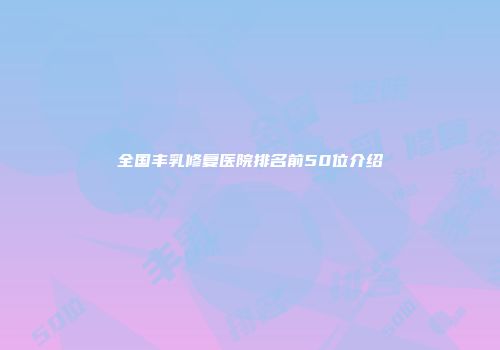 全国丰乳修复医院排名前50位介绍