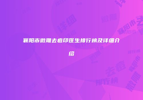 襄阳市微雕去痘印医生排行榜及详细介绍