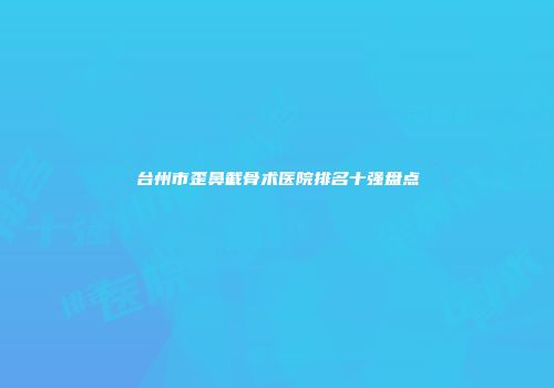 台州市歪鼻截骨术医院排名十强盘点