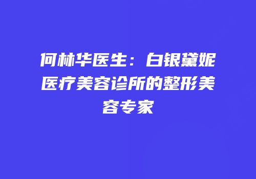 何林华医生：白银黛妮医疗美容诊所的整形美容专家