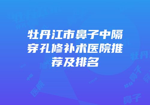 牡丹江市鼻子中隔穿孔修补术医院推荐及排名