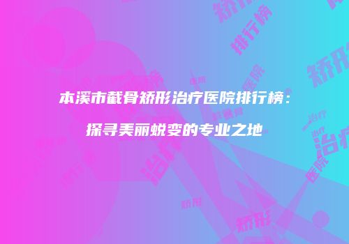 本溪市截骨矫形治疗医院排行榜：探寻美丽蜕变的专业之地